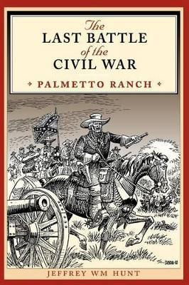 The Last Battle of the Civil War: Palmetto Ranch - Jeffrey Wm Hunt