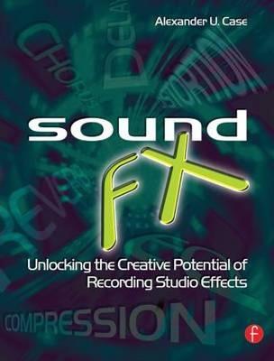 Sound FX: Unlocking the Creative Potential of Recording Studio Effects - Alex Case