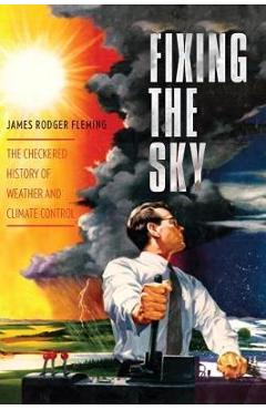 Poza produsului Fixing the Sky: The Checkered History of Weather and Climate Control - James Fleming