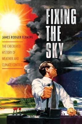 Fixing the Sky: The Checkered History of Weather and Climate Control - James Fleming