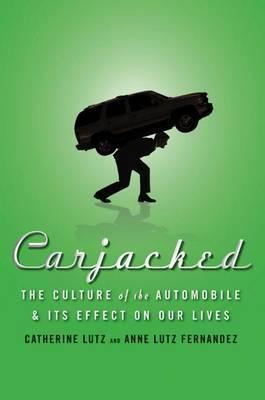 Carjacked: The Culture of the Automobile and Its Effect on Our Lives: The Culture of the Automobile and Its Effect on Our Lives - Catherine Lutz