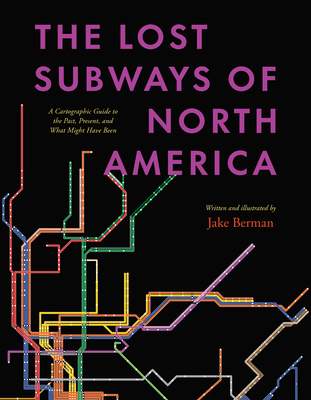 The Lost Subways of North America: A Cartographic Guide to the Past, Present, and What Might Have Been - Jake Berman