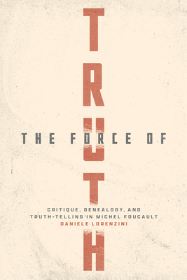 The Force of Truth: Critique, Genealogy, and Truth-Telling in Michel Foucault - Daniele Lorenzini