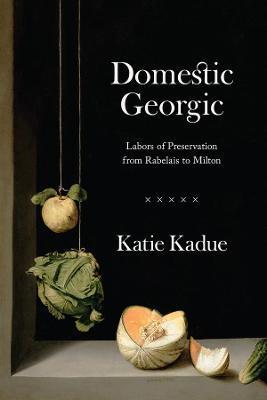 Domestic Georgic: Labors of Preservation from Rabelais to Milton - Katie Kadue
