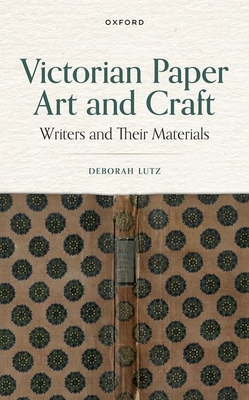 Victorian Paper Art and Craft: Writers and Their Materials - Deborah Lutz