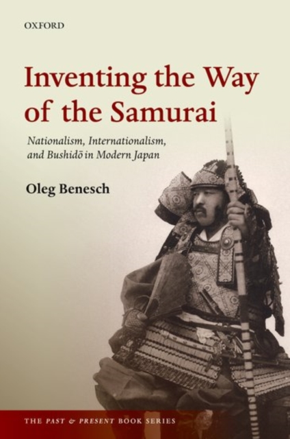 Inventing the Way of the Samurai: Nationalism, Internationalism, and Bushido in Modern Japan - Oleg Benesch