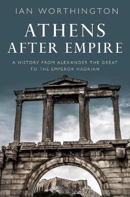 Athens After Empire: A History from Alexander the Great to the Emperor Hadrian - Ian Worthington