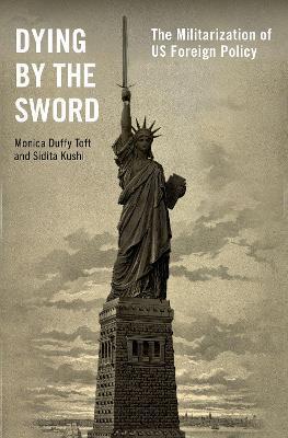 Dying by the Sword: The Militarization of Us Foreign Policy - Monica Duffy Toft