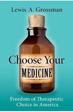 Coperta cărții 'Choose Your Medicine: Freedom of Therapeutic Choice in America - Lewis A. Grossman'