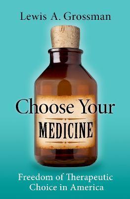 Choose Your Medicine: Freedom of Therapeutic Choice in America - Lewis A. Grossman