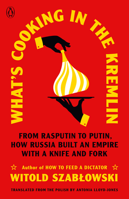 What's Cooking in the Kremlin: From Rasputin to Putin, How Russia Built an Empire with a Knife and Fork - Witold Szablowski