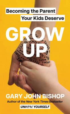 Grow Up: Becoming the Parent Your Kids Deserve - Gary John Bishop
