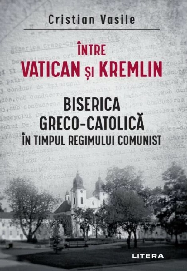 Intre Vatican si Kremlin. Biserica Greco-Catolica in timpul regimului comunist - Cristian Vasile