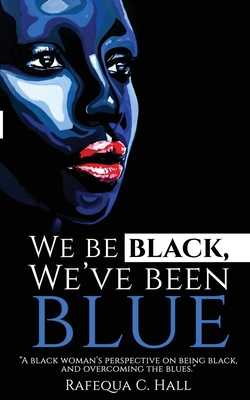 We Be Black, We've Been Blue: A black woman's perspective of being black and overcoming past blues. - Rafequa C. Hall