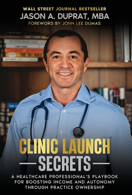 Clinic Launch Secrets: A Healthcare Professional's Playbook for Boosting Income and Autonomy through Practice Ownership - Jason A. Duprat