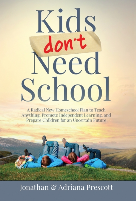 Kids Don't Need School: A Radical New Homeschool Plan to Teach Anything, Promote Independent Learning, and Prepare Children for an Uncertain F - Jonathan Prescott