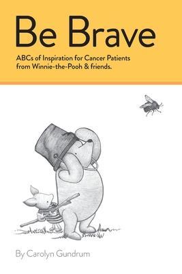 Be Brave: ABCs of Inspiration for Cancer Patients from Winnie-the-Pooh & Friends: ABCs of Inspiration for Cancer Patients from W - Carolyn I. Gundrum