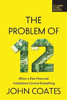 The Problem of Twelve: When a Few Financial Institutions Control Everything - John Coates