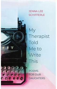 Coperta cărții 'My Therapist Told Me to Write This: Poems for Our Daughters - Jenna Lee Schifferle'