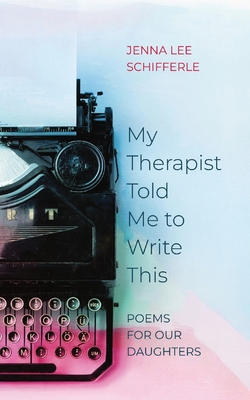 Coperta cărții 'My Therapist Told Me to Write This: Poems for Our Daughters - Jenna Lee Schifferle'