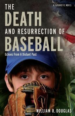 The Death and Resurrection of Baseball: Echoes from a Distant Past - William R. Douglas