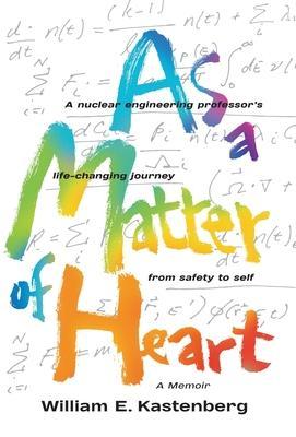 As a Matter of Heart: A nuclear engineering professor's life-changing journey from safety to self - William E. Kastenberg