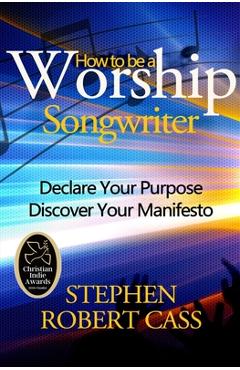 Coperta cărții 'How to Be a Worship Songwriter: Declare Your Purpose Discover Your Manifesto - Stephen Robert Cass'