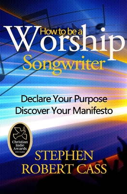 Coperta cărții 'How to Be a Worship Songwriter: Declare Your Purpose Discover Your Manifesto - Stephen Robert Cass'
