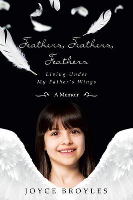 Feathers, Feathers, Feathers: Living Under My Father's Wings - Joyce Broyles