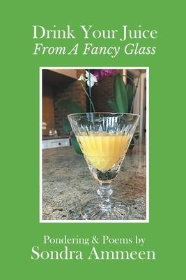 Drink Your Juice from a Fancy Glass - Sondra Ammeen
