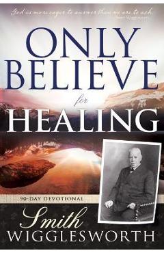 Coperta cărții 'Only Believe for Healing: 90-Day Devotional - Smith Wigglesworth'