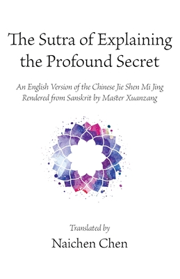 The Sutra of Explaining the Profound Secret: An English Version of the Chinese Jie Shen Mi Jing Rendered from Sanskrit by Master Xuanzang - Naichen Chen