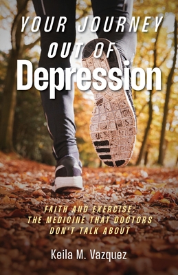 Your Journey Out of Depression: Faith and Exercise: the Medicine That Doctors Don't Talk About - Keila M. Vazquez