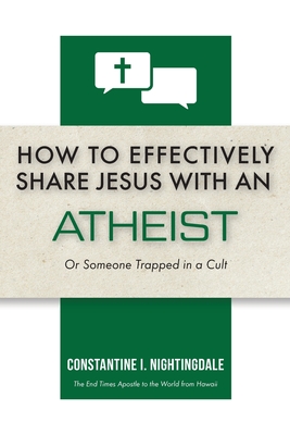 How to Effectively Share Jesus with an Atheist: Or Someone Trapped In a Cult - Constantine I. Nightingdale