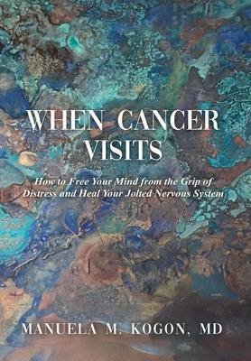 When Cancer Visits: How to Free Your Mind from the Grip of Distress and Heal Your Jolted Nervous System - Manuela M. Kogon