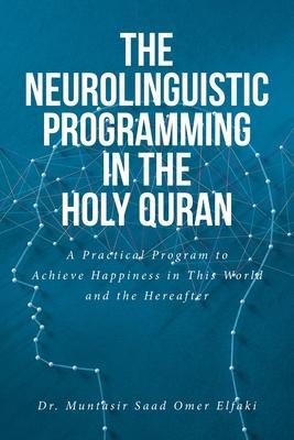 The Neurolinguistic Programming in the Holy Quran: A Practical Program to Achieve Happiness in This World and the Hereafter - Muntasir Saad Omer Elfaki