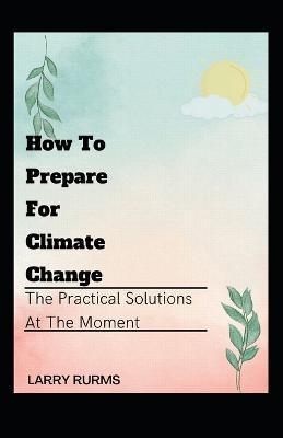 Coperta cărții 'How to Prepare for Climate Change: The Practical Solutions At The Moment - Larry Rurms'