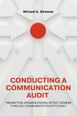 Conducting a Communication Audit: Promoting Organizational Effectiveness Through Communication Efficiency - Michael Strawser