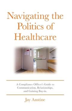 Coperta cărții 'Navigating the Politics of Healthcare: A Compliance Officer's Guide to Communication, Relationships, and Gaining Buy-in'