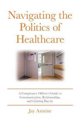 Navigating the Politics of Healthcare: A Compliance Officer's Guide to Communication, Relationships, and Gaining Buy-in - Jay Anstine