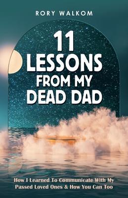 11 Lessons from My Dead Dad: How I Learned to Communicate with My Passed Loved Ones & How You Can Too - Rory Walkom