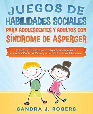 Juegos de habilidades sociales para adolescentes y adultos con síndrome de Asperger. 50 juegos y dinámicas para trabajar en las relaciones, la comunic - Sandra J. Rogers