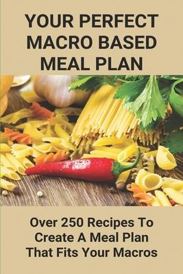 Your Perfect Macro Based Meal Plan: Over 250 Recipes To Create A Meal Plan That Fits Your Macros: Macro Diet Plan - Kenton Hatchell