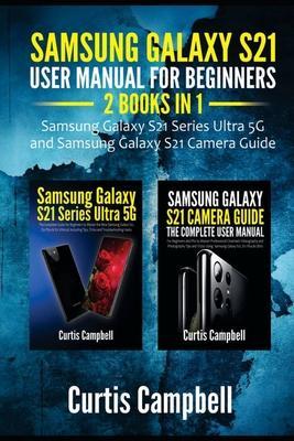 Samsung Galaxy S21 User Manual for Beginners: 2 IN 1-Samsung Galaxy S21 Series Ultra 5G and Samsung Galaxy S21 Camera Guide - Curtis Campbell