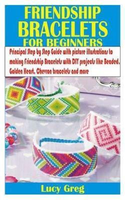 Friendship Bracelets for Beginners: Principal Step by Step Guide with picture illustrations to making Friendship Bracelets with DIY projects like Bead - Lucy Greg