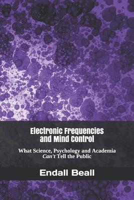 Electronic Frequencies and Mind Control: What Science, Psychology and Academia Can't Tell the Public - Endall Beall