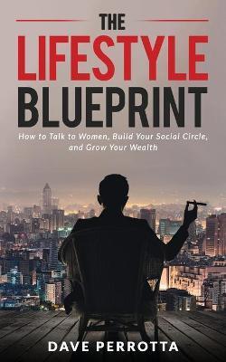 The Lifestyle Blueprint: How to Talk to Women, Build Your Social Circle, and Grow Your Wealth - Dave Perrotta