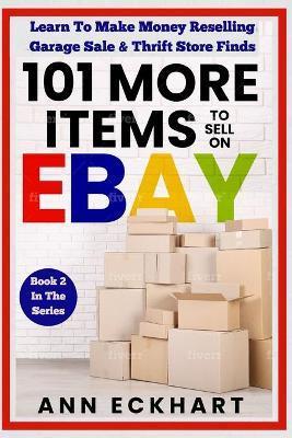 101 MORE Items To Sell On Ebay: Learn To Make Money Reselling Garage Sale & Thrift Store Finds - Ann Eckhart