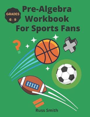 Pre-Algebra Workbook For Sports Fans Grades 6-9 - Russ Smith