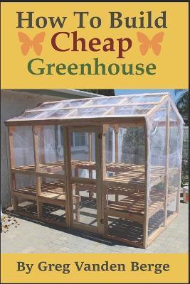 How To Build Cheap Greenhouse - Greg Vanden Berge